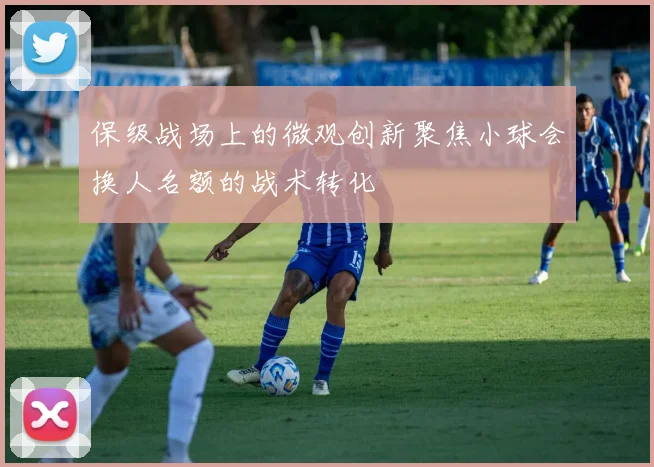 保级战场上的微观创新聚焦小球会换人名额的战术转化