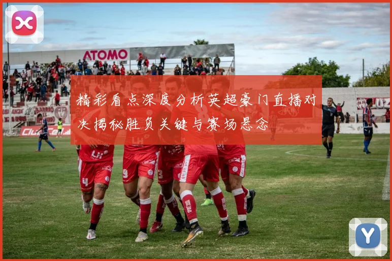 精彩看点深度分析英超豪门直播对决揭秘胜负关键与赛场悬念