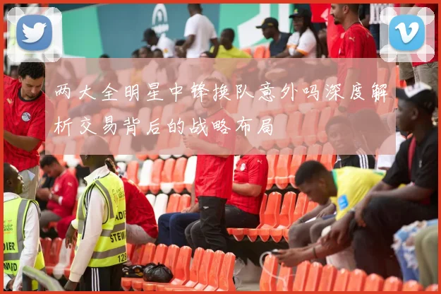 两大全明星中锋换队意外吗深度解析交易背后的战略布局